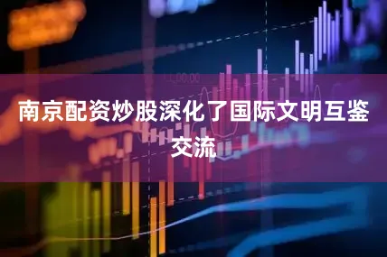 南京配资炒股深化了国际文明互鉴交流