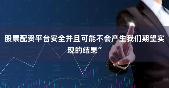 股票配资平台安全并且可能不会产生我们期望实现的结果”