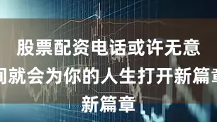 股票配资电话或许无意间就会为你的人生打开新篇章