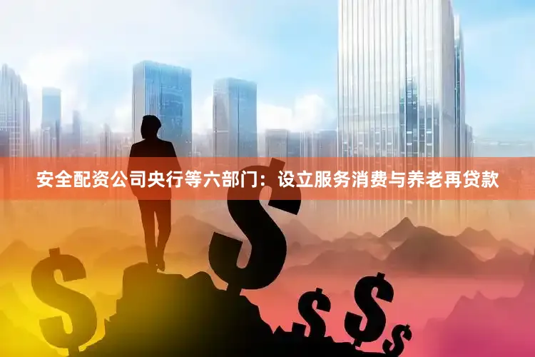 安全配资公司央行等六部门：设立服务消费与养老再贷款