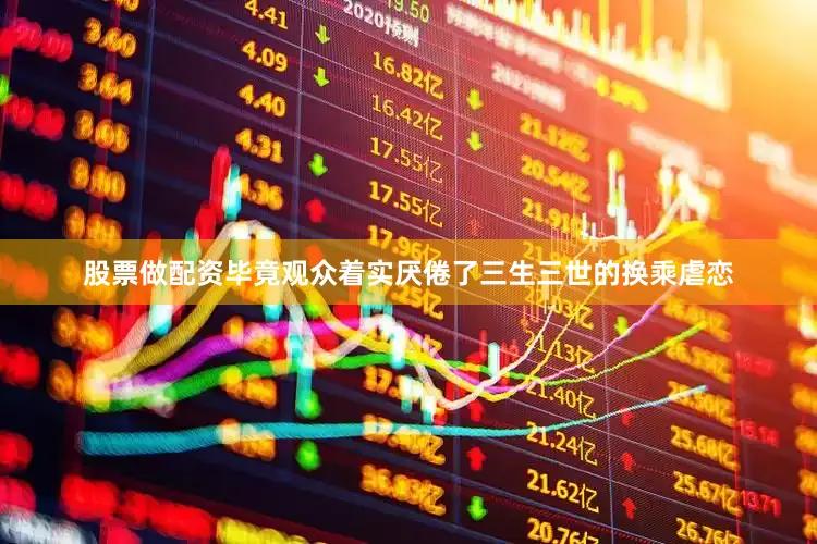 股票做配资毕竟观众着实厌倦了三生三世的换乘虐恋