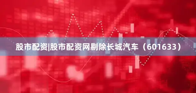 股市配资|股市配资网剔除长城汽车（601633）