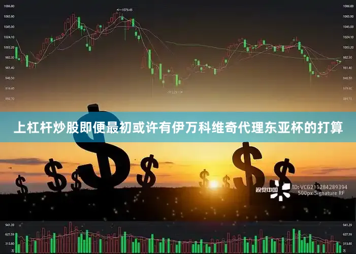 上杠杆炒股即便最初或许有伊万科维奇代理东亚杯的打算