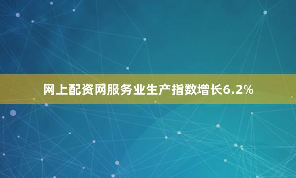网上配资网服务业生产指数增长6.2%