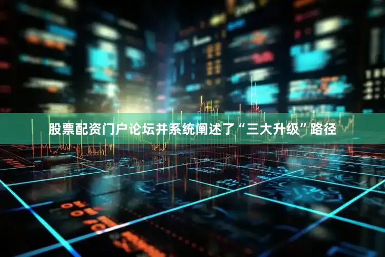 股票配资门户论坛并系统阐述了“三大升级”路径