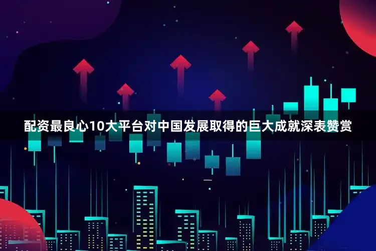 配资最良心10大平台对中国发展取得的巨大成就深表赞赏