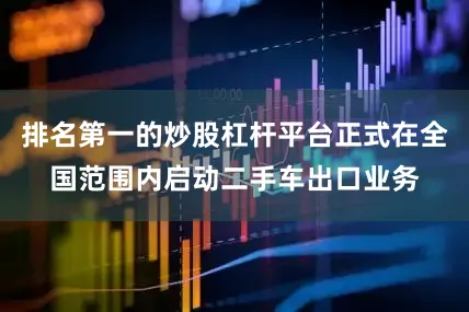 排名第一的炒股杠杆平台正式在全国范围内启动二手车出口业务