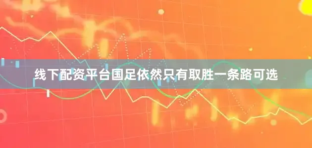 线下配资平台国足依然只有取胜一条路可选