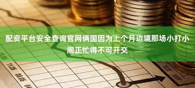 配资平台安全查询官网俩国因为上个月边境那场小打小闹正忙得不可开交