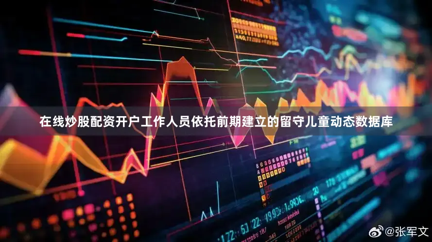 在线炒股配资开户工作人员依托前期建立的留守儿童动态数据库