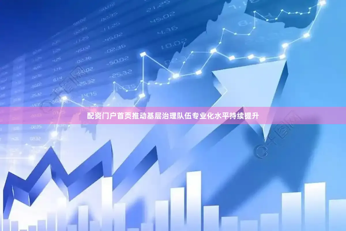 配资门户首页推动基层治理队伍专业化水平持续提升