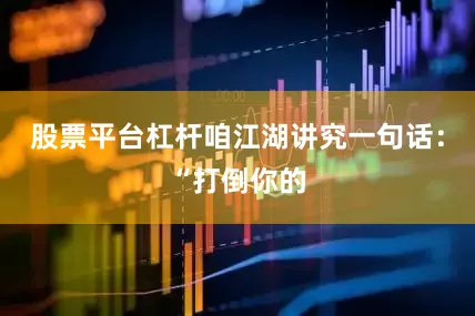 股票平台杠杆咱江湖讲究一句话：“打倒你的