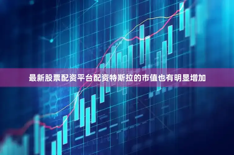 最新股票配资平台配资特斯拉的市值也有明显增加