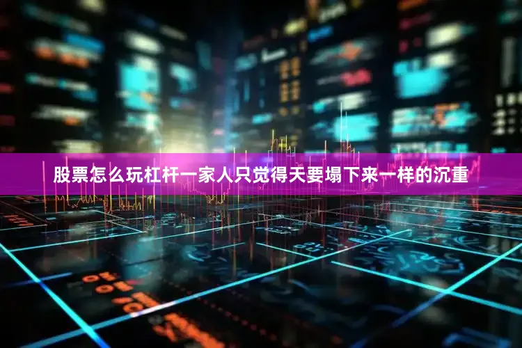 股票怎么玩杠杆一家人只觉得天要塌下来一样的沉重