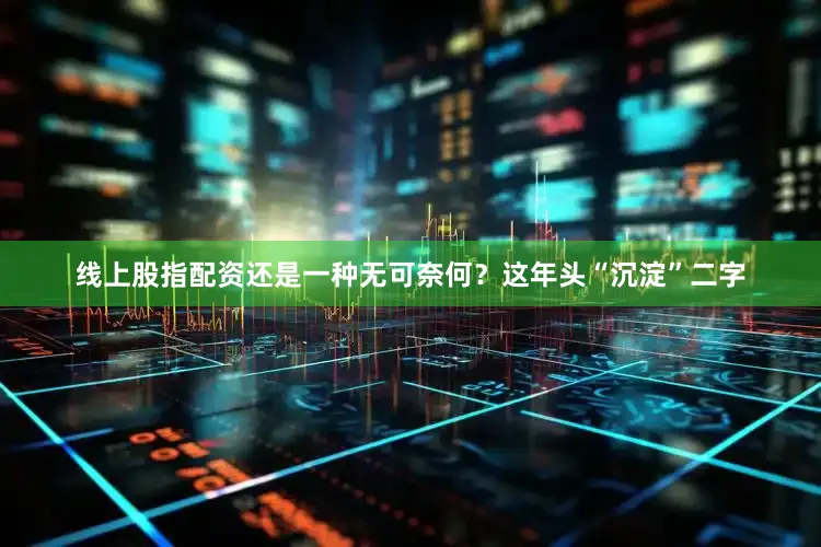 线上股指配资还是一种无可奈何？这年头“沉淀”二字