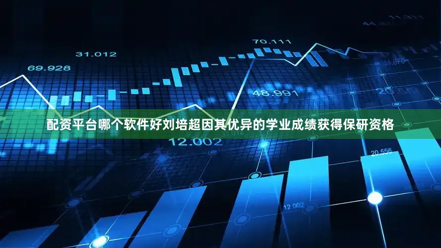 配资平台哪个软件好刘培超因其优异的学业成绩获得保研资格