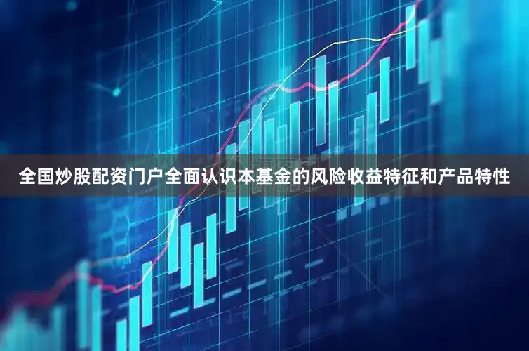 全国炒股配资门户全面认识本基金的风险收益特征和产品特性