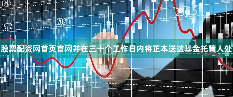 股票配资网首页官网并在三十个工作日内将正本送达基金托管人处