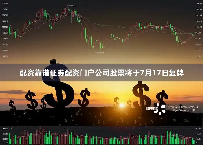 配资靠谱证券配资门户公司股票将于7月17日复牌