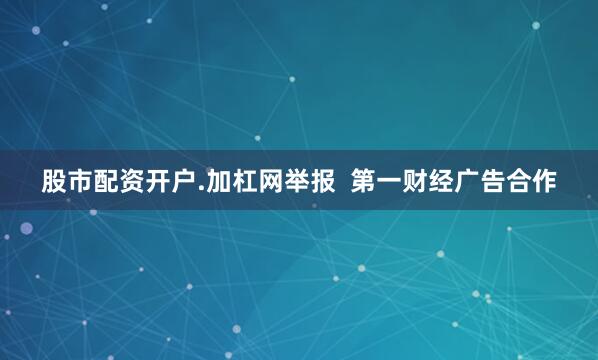 股市配资开户.加杠网举报  第一财经广告合作