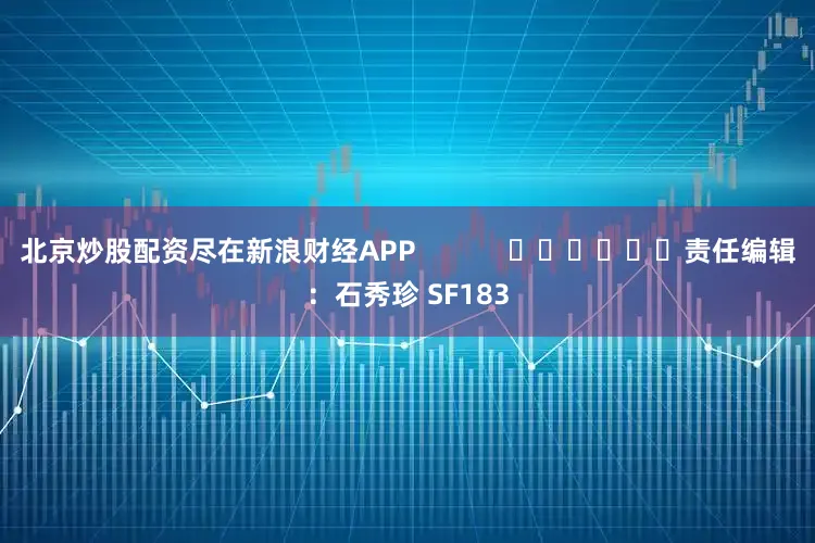 北京炒股配资尽在新浪财经APP            						责任编辑：石秀珍 SF183