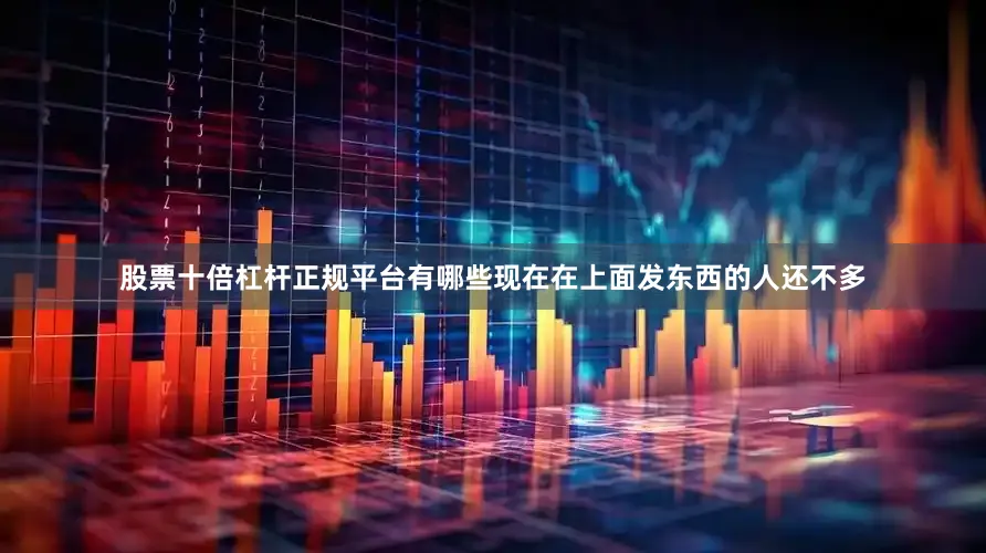 股票十倍杠杆正规平台有哪些现在在上面发东西的人还不多