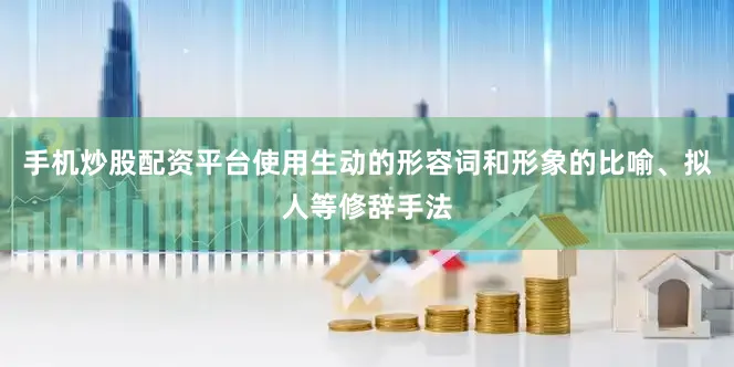 手机炒股配资平台使用生动的形容词和形象的比喻、拟人等修辞手法