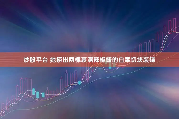 炒股平台 她捞出两棵裹满辣椒酱的白菜切块装碟