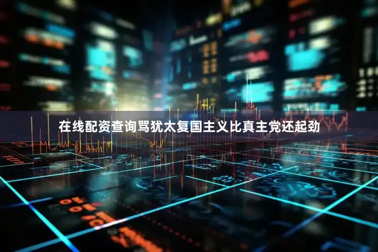 在线配资查询骂犹太复国主义比真主党还起劲