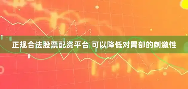 正规合法股票配资平台 可以降低对胃部的刺激性