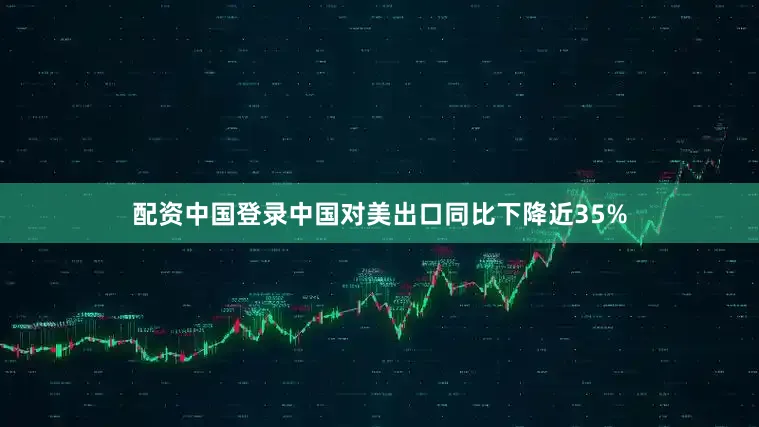 配资中国登录中国对美出口同比下降近35%