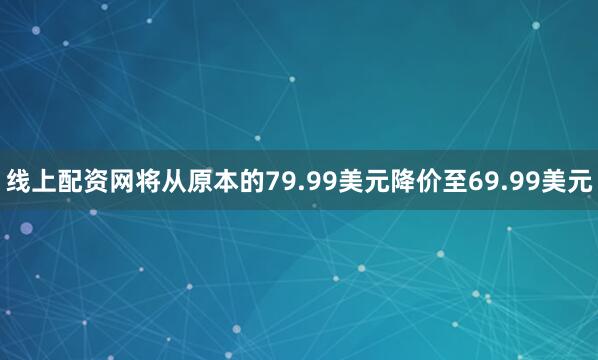 线上配资网将从原本的79.99美元降价至69.99美元