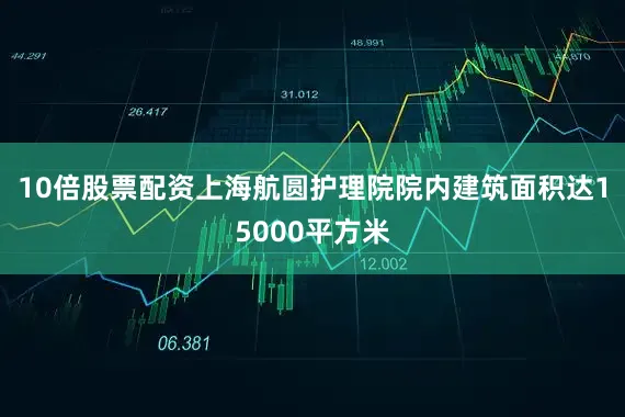 10倍股票配资上海航圆护理院院内建筑面积达15000平方米