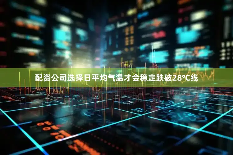 配资公司选择日平均气温才会稳定跌破28℃线