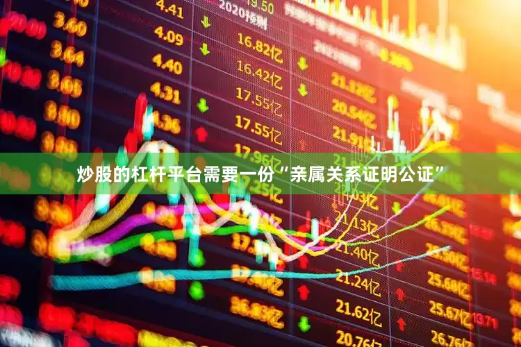 炒股的杠杆平台需要一份“亲属关系证明公证”