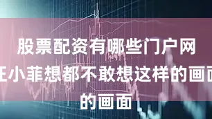 股票配资有哪些门户网汪小菲想都不敢想这样的画面