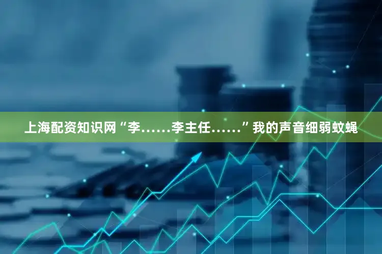 上海配资知识网“李……李主任……”我的声音细弱蚊蝇