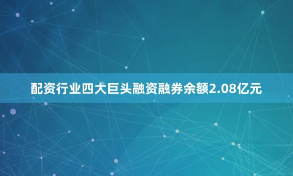 配资行业四大巨头融资融券余额2.08亿元