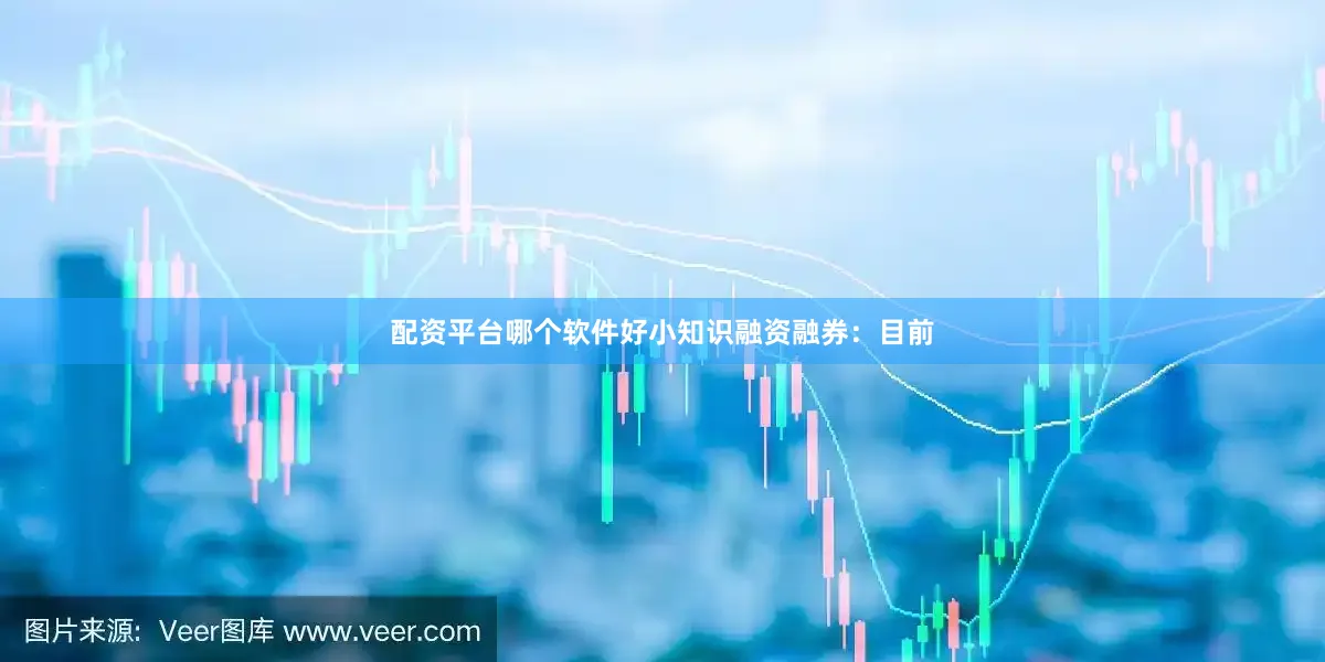 配资平台哪个软件好小知识融资融券：目前