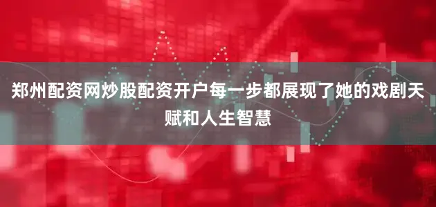 郑州配资网炒股配资开户每一步都展现了她的戏剧天赋和人生智慧