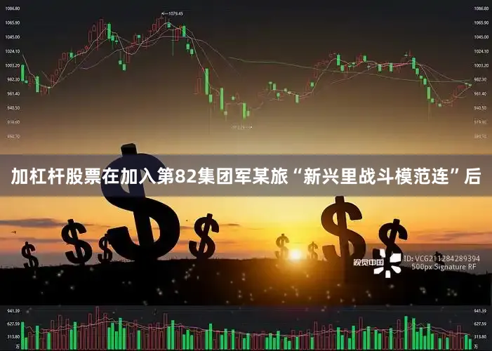 加杠杆股票在加入第82集团军某旅“新兴里战斗模范连”后
