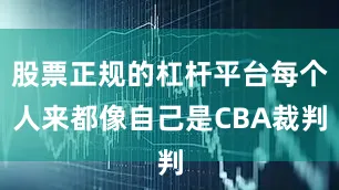 股票正规的杠杆平台每个人来都像自己是CBA裁判