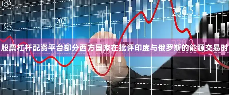 股票杠杆配资平台部分西方国家在批评印度与俄罗斯的能源交易时