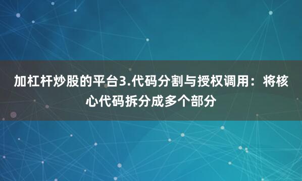 加杠杆炒股的平台3.代码分割与授权调用：将核心代码拆分成多个部分