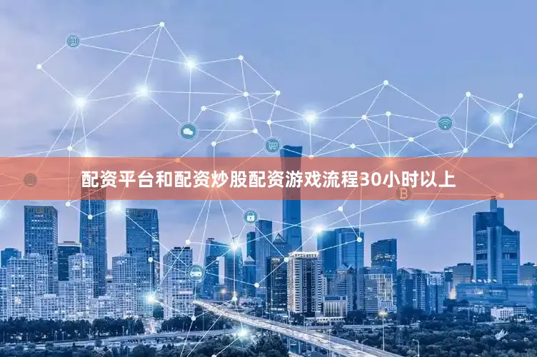 配资平台和配资炒股配资游戏流程30小时以上