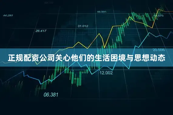 正规配资公司关心他们的生活困境与思想动态