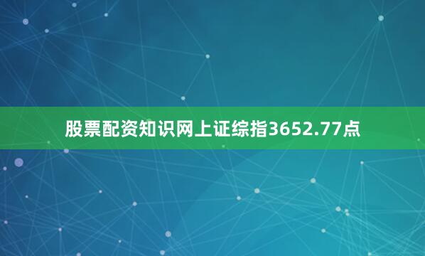 股票配资知识网上证综指3652.77点