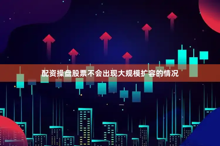 配资操盘股票不会出现大规模扩容的情况