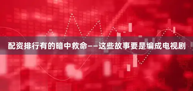 配资排行有的暗中救命——这些故事要是编成电视剧
