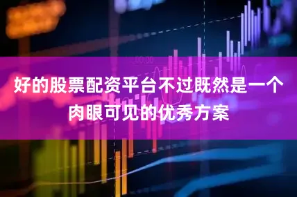 好的股票配资平台不过既然是一个肉眼可见的优秀方案